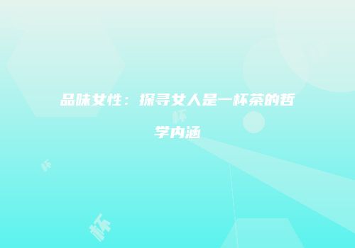 品味女性：探寻女人是一杯茶的哲学内涵