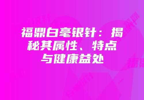 福鼎白毫银针：揭秘其属性、特点与健康益处