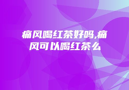 痛风喝红茶好吗,痛风可以喝红茶么