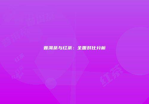 普洱茶与红茶：全面对比分析
