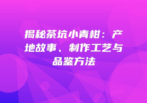 揭秘茶坑小青柑：产地故事、制作工艺与品鉴方法