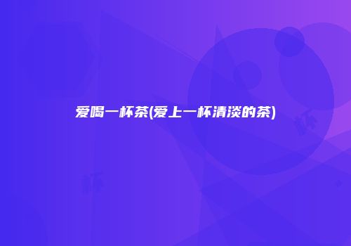 爱喝一杯茶(爱上一杯清淡的茶)