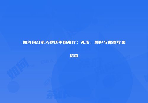 如何向日本人赠送中国茶叶：礼仪、偏好与数据收集指南