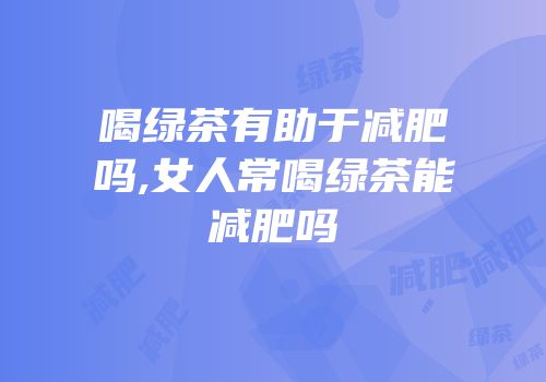 喝绿茶有助于减肥吗,女人常喝绿茶能减肥吗