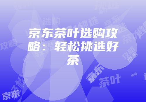 京东茶叶选购攻略：轻松挑选好茶