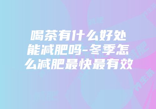 喝茶有什么好处能减肥吗-冬季怎么减肥最快最有效