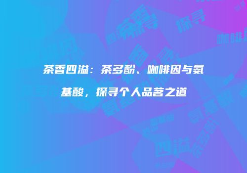 茶香四溢：茶多酚、咖啡因与氨基酸，探寻个人品茗之道