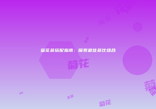 菊花茶搭配指南：探索最佳茶饮组合