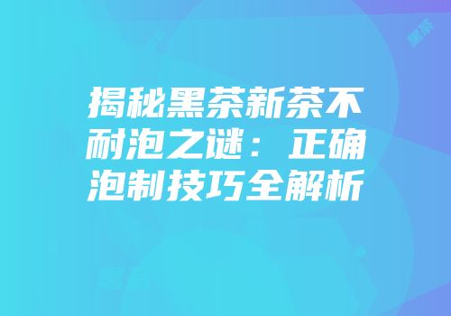 揭秘黑茶新茶不耐泡之谜：正确泡制技巧全解析