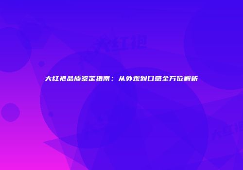 大红袍品质鉴定指南：从外观到口感全方位解析