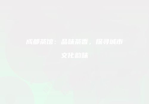 成都茶馆：品味茶香，探寻城市文化韵味