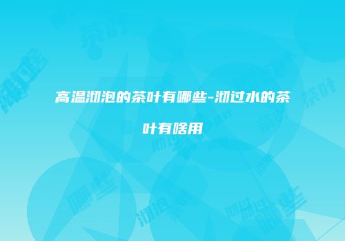 高温沏泡的茶叶有哪些-沏过水的茶叶有啥用