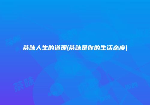 茶味人生的道理(茶味是你的生活态度)