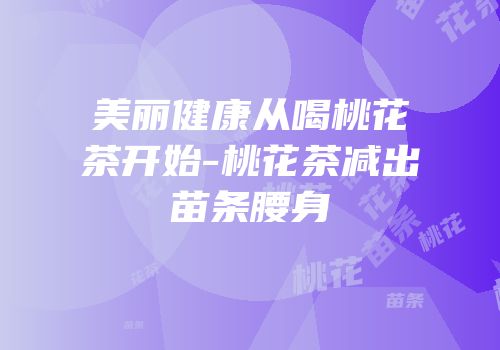美丽健康从喝桃花茶开始-桃花茶减出苗条腰身