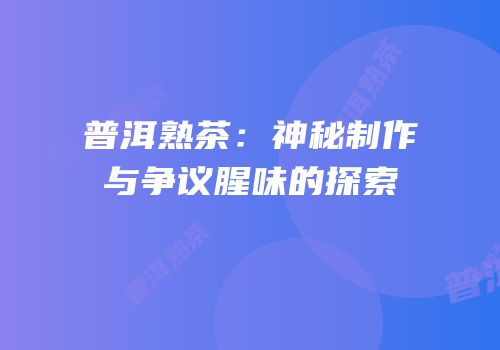 普洱熟茶：神秘制作与争议腥味的探索