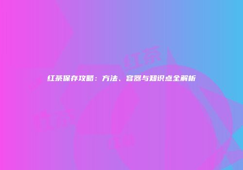 红茶保存攻略：方法、容器与知识点全解析