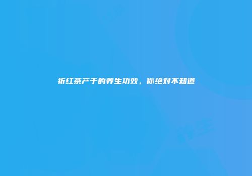 祈红茶产于的养生功效，你绝对不知道