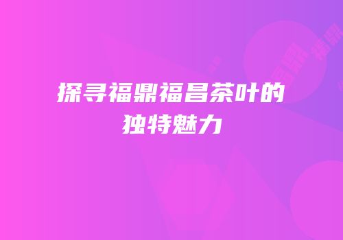 探寻福鼎福昌茶叶的独特魅力