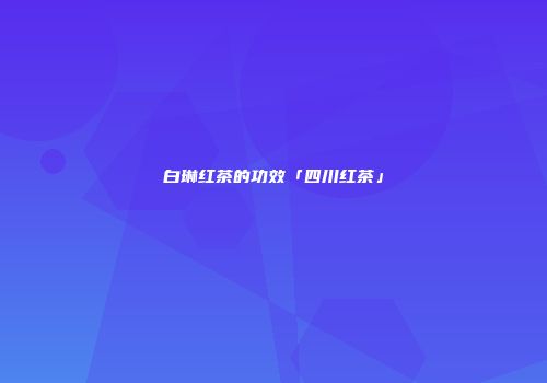 白琳红茶的功效「四川红茶」