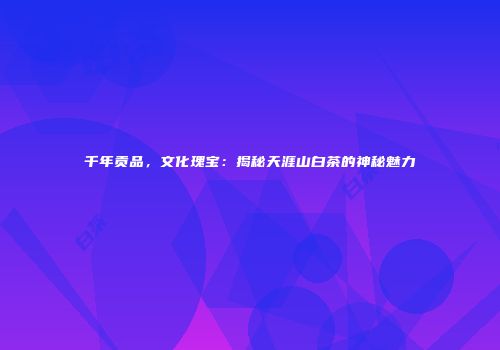 千年贡品，文化瑰宝：揭秘天涯山白茶的神秘魅力