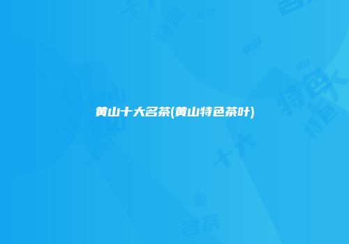 黄山十大名茶(黄山特色茶叶)
