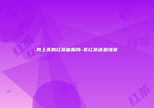 网上买的红茶能喝吗-买红茶还是绿茶