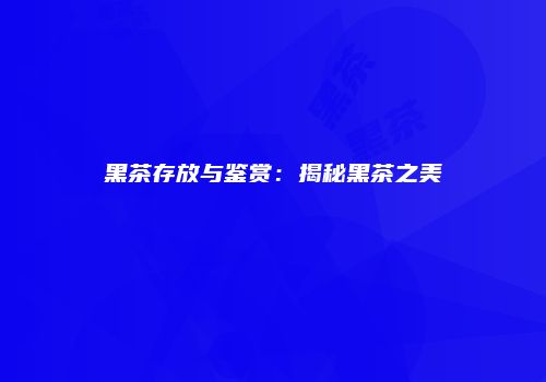黑茶存放与鉴赏：揭秘黑茶之美
