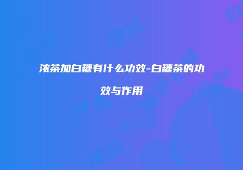 浓茶加白糖有什么功效-白糖茶的功效与作用