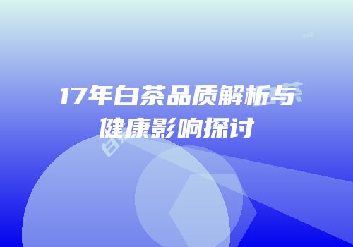 17年白茶品质解析与健康影响探讨
