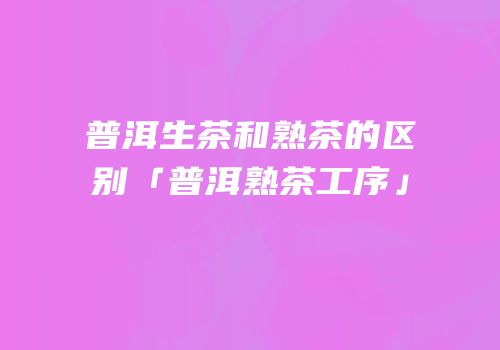 普洱生茶和熟茶的区别「普洱熟茶工序」