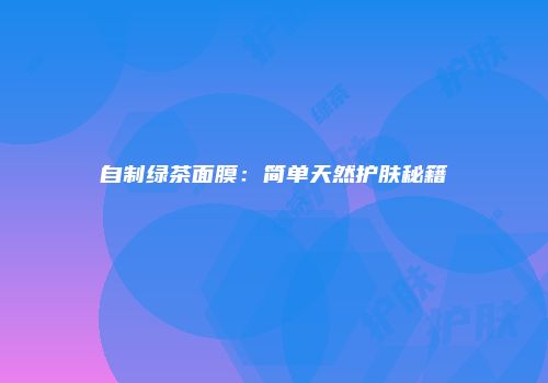 自制绿茶面膜：简单天然护肤秘籍