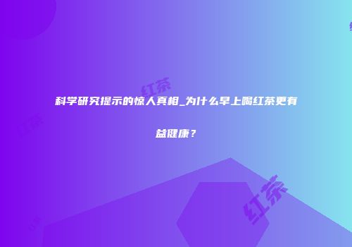 科学研究提示的惊人真相_为什么早上喝红茶更有益健康？