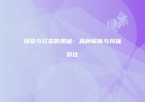 绿茶与红茶的奥秘：品种解析与风味对比