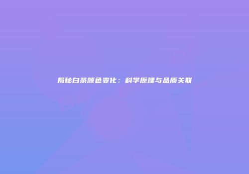 揭秘白茶颜色变化：科学原理与品质关联