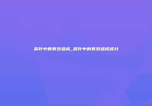 茶叶中的有效组成_茶叶中的有效组成成分