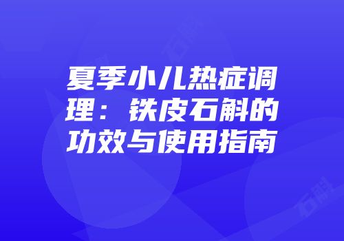 夏季小儿热症调理：铁皮石斛的功效与使用指南