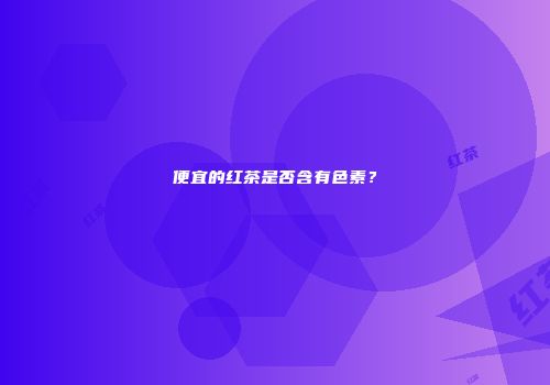 便宜的红茶是否含有色素？