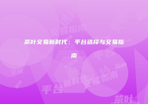 茶叶交易新时代：平台选择与交易指南