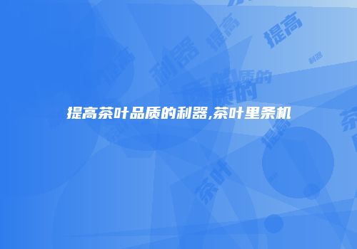 提高茶叶品质的利器,茶叶里条机