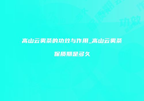 高山云雾茶的功效与作用_高山云雾茶保质期是多久