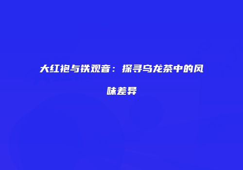 大红袍与铁观音：探寻乌龙茶中的风味差异