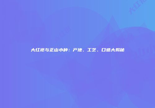大红袍与正山小种：产地、工艺、口感大揭秘