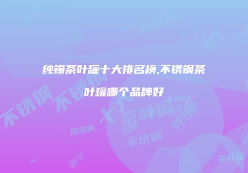 纯锡茶叶罐十大排名榜,不锈钢茶叶罐哪个品牌好