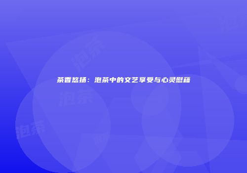 茶香悠扬：泡茶中的文艺享受与心灵慰藉