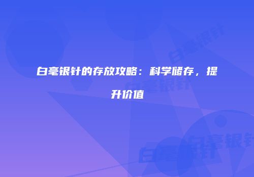 白毫银针的存放攻略：科学储存，提升价值