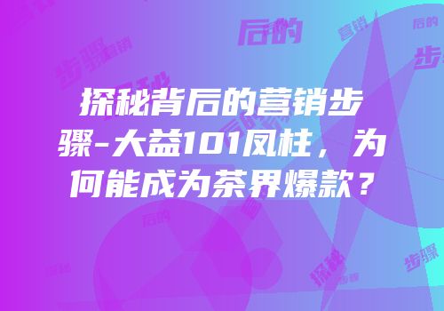 探秘背后的营销步骤-大益101凤柱，为何能成为茶界爆款？