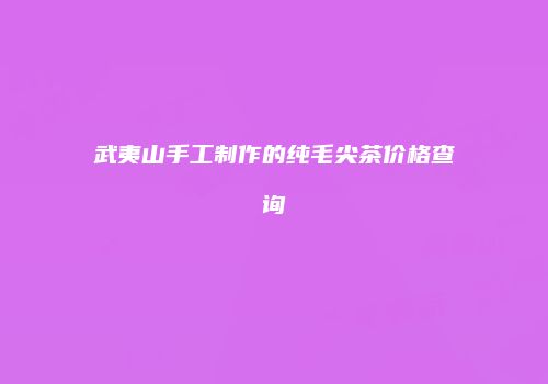 武夷山手工制作的纯毛尖茶价格查询