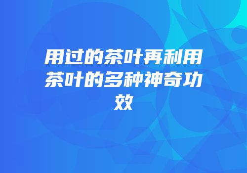 用过的茶叶再利用茶叶的多种神奇功效