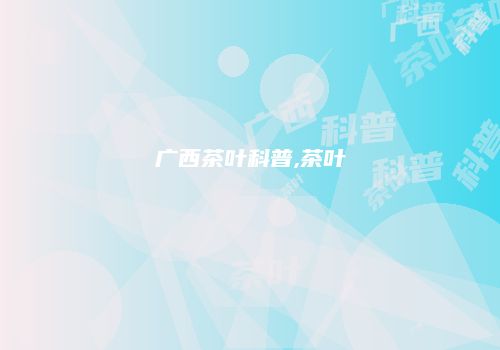 广西茶叶科普,茶叶