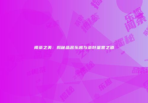 闻茶之美：揭秘品茗乐趣与茶叶鉴赏之道
